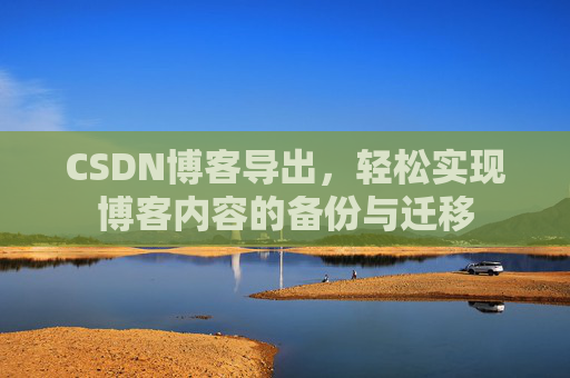 CSDN博客导出，轻松实现博客内容的备份与迁移